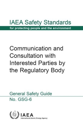 Communication and Consultation with Interested Parties by the Regulatory Body: Safety Guide
Communication and Consultation with Interested Parties by the Regulatory Body: Safety Guide