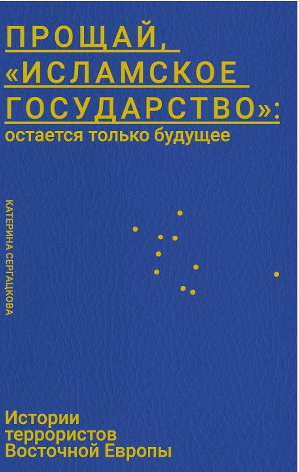 Прощай, «Исламское Государство»: остается только будущее. Истории террористов Восточной Европы
Прощай, «Исламское Государство»: остается только будущее. Истории террористов Восточной Европы