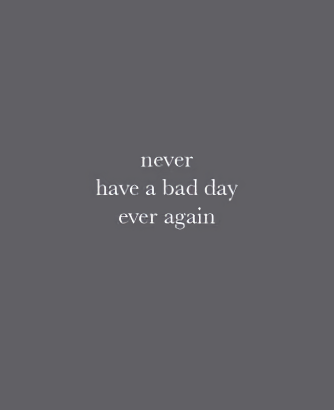 

Never Have a Bad Day Ever Again