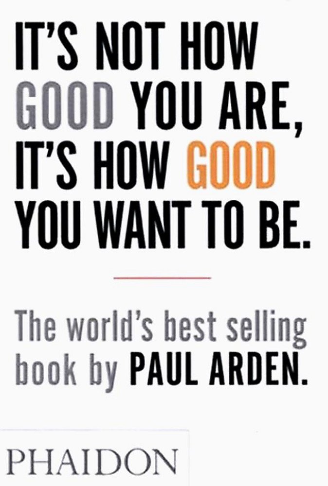 

It's Not How Good You Are, It's How Good You Want to Be : The world's best-selling book by Paul Arden
