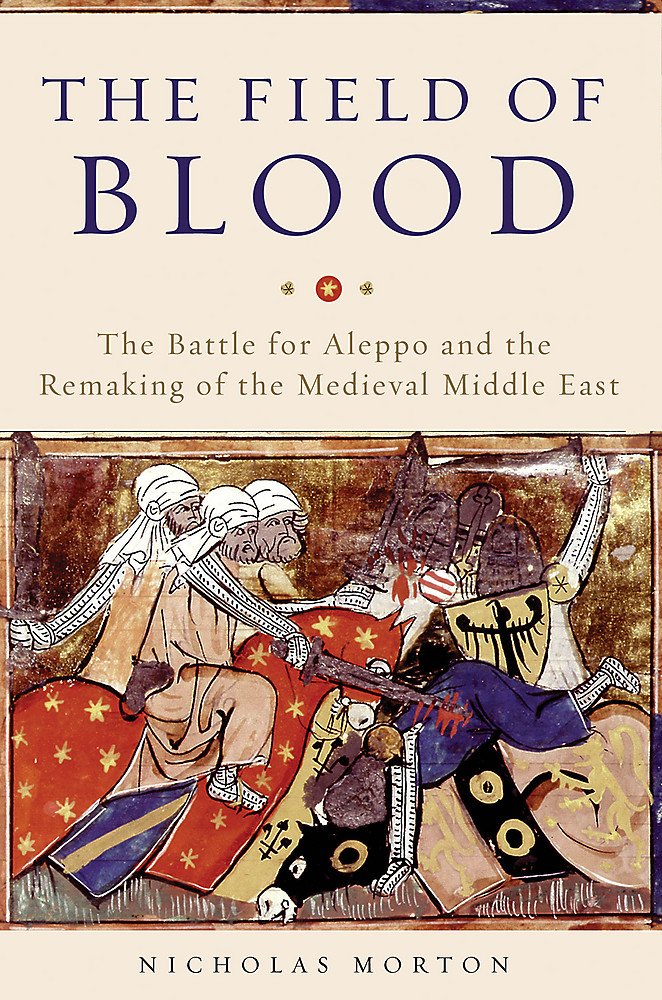 

The Field of Blood : The Battle for Aleppo and the Remaking of the Medieval Middle East
