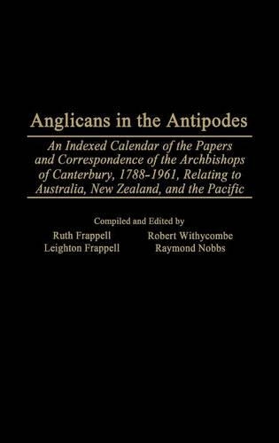 

Anglicans in the Antipodes: An Indexed Calendar to the Papers and Correspondence of the Archbishops of Canterbury, 1788-1961, Relating to Australia, New Zealand, and the Pacific