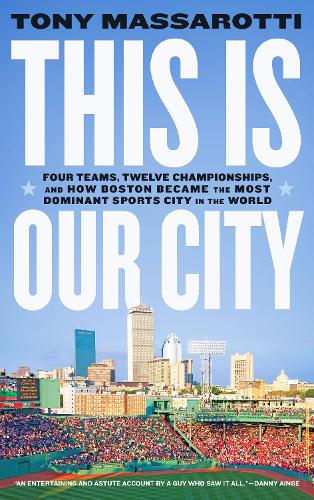 This Is Our City. Four Teams, Twelve Championships, and How Boston Became the Most Dominant Sports City in the World 