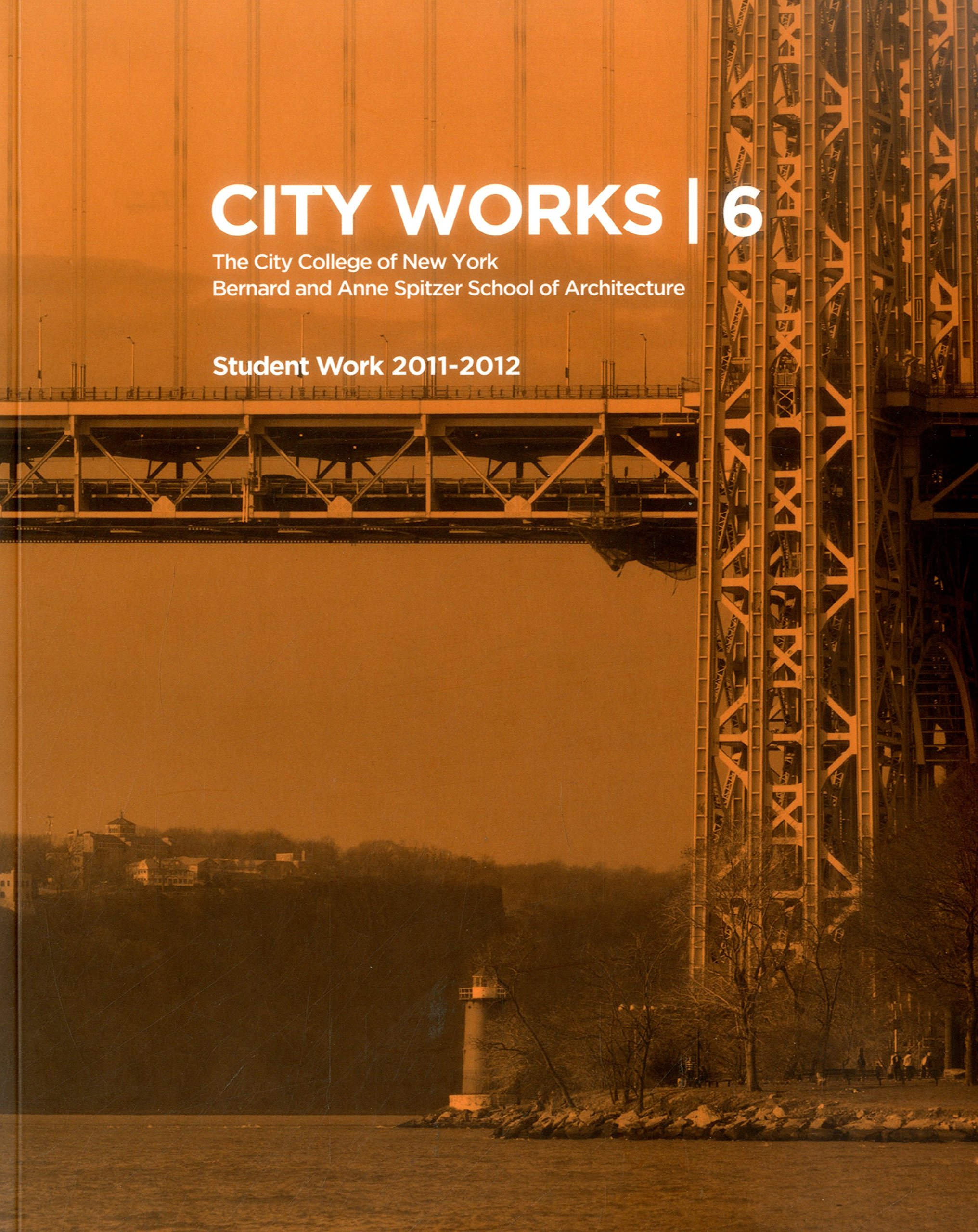 

City Works 6 Student Work 2011-2012 The City College of New York Bernard and Anne Spitzer School of Architecture