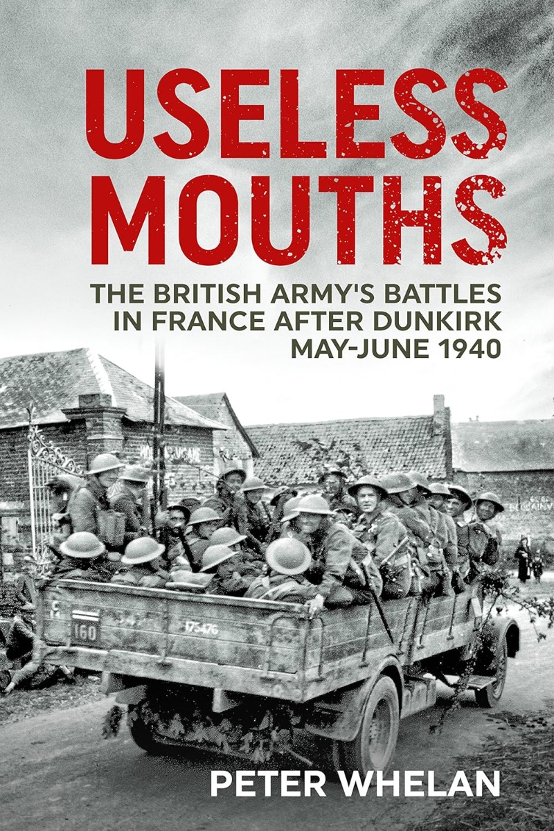 

Useless Mouths: The British Army's Battles in France after Dunkirk May-June 1940