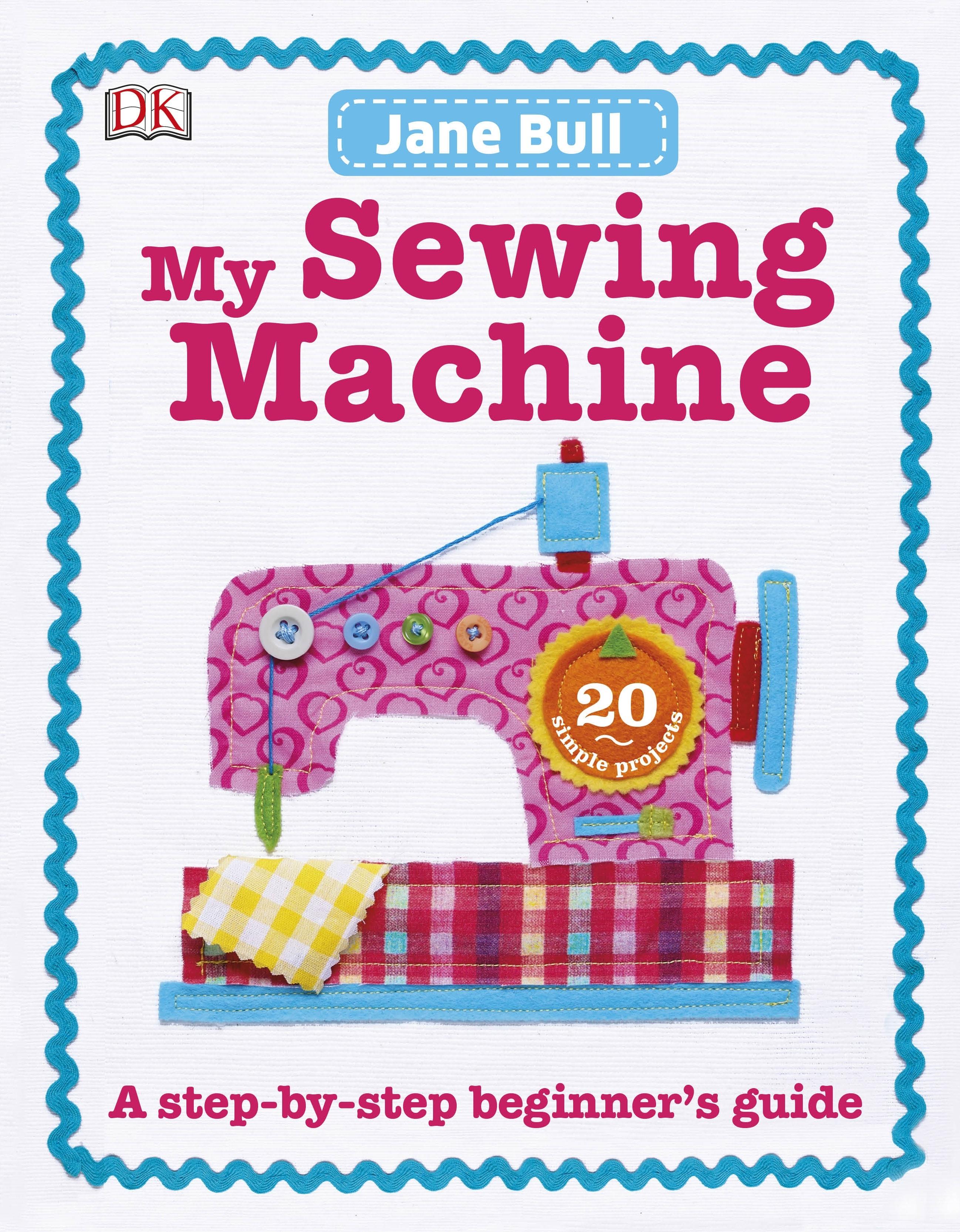 

My Sewing Machine Book. A Step-by-Step Beginner's Guide