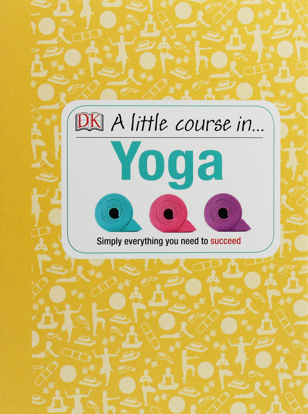 

A Little Course in Yoga. Simply Everything You Need to Succeed