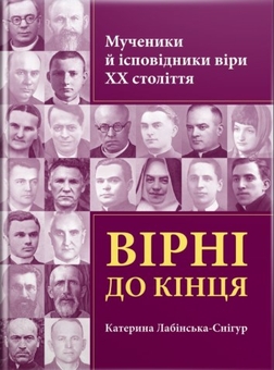 Паперова книга «Вірні до кінця. Мученики й ісповідники віри ХХ ст», автор Катерина Лабінська-Снігур - фото №1 - мініатюра