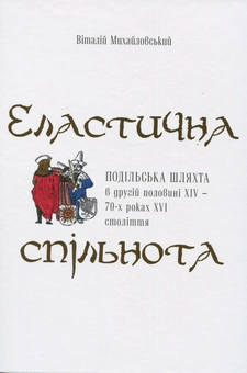 Бумажная книга «Еластична спільнота. Подільська шляхта в другій половині XIV – 70-х роках XVI ст.», автор Виталий Михайловский - фото №1 - миниатюра