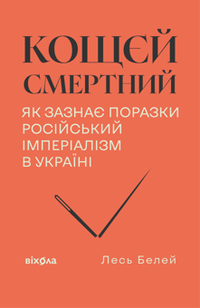 Бумажная книга «Кощєй смертний. Як зазнає поразки російський імперіалізм в Україні», автор Лесь Белей - фото №1 - миниатюра