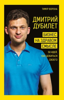 Бумажная «Дмитрий Дубилет. Бизнес на здравом смысле. 50 идей как добиться своего», автора Тимур Ворона– фото №1