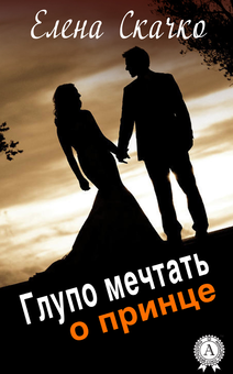 downloadable «Глупо мечтать о принце», автора Елена Скачко– фото №1