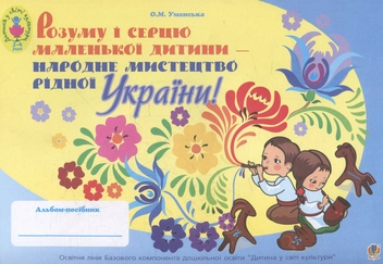 Паперова книга «Розуму і серцю маленької дитини - народне мистецтво рідної України. Альбом-посібник для дітей молодш», автор Олена Уманська - фото №1 - мініатюра