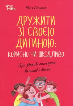 Бумажная книга «Дружити зі своєю дитиною: корисно чи шкідливо. Про здорові стосунки батьків і дітей», автор Юлия Семикоп - фото №1 - миниатюра