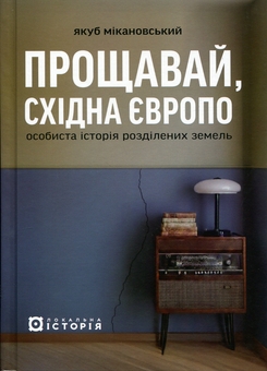 Бумажная книга «Прощавай, Східна Європо. Особиста історія розділених земель», автор Джейкоб Микановски - фото №1 - миниатюра