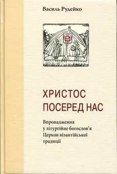 Бумажная книга «Христос посеред нас. Впровадження у літургійне богослов’я Церков візантійської традиції», автор Василий Рудейко - фото №1 - миниатюра