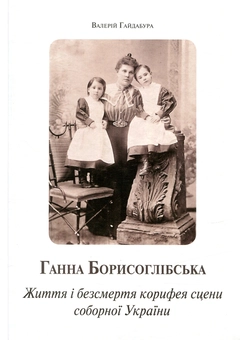 Бумажная книга «Ганна Борисоглібська. Життя і безсмертя корифея сцени соборної України», автор Валерий Гайдабура - фото №1 - миниатюра