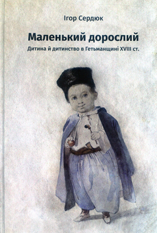 Паперова книга «Маленький дорослий: Дитина й дитинство в Гетьманщині XVІІІ ст», автор Ігор Сердюк - фото №1 - мініатюра