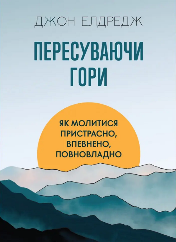 Бумажная книга «Пересуваючи гори. Як молитися пристрасно, впевнено, повновладно», автор Джон Элдредж - фото №1