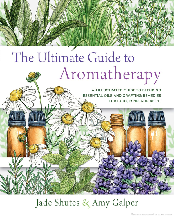 Паперова книга «Ultimate Guide to Aromatherapy. An Illustrated guide to blending essential oils and crafting remedies for body, mind, and spirit», авторів Джейд Шутс, Емі Гальпер - фото №1
