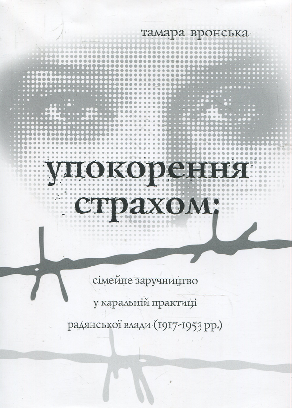 Бумажная книга «Упокорення страхом: сімейне заручництво у каральній практиці радянської влади (1917-1953 рр.)», автор Тамара Вронская - фото №1