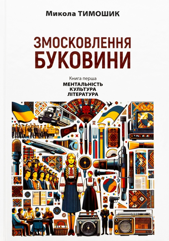Бумажная книга «Змосковлення Буковини. 1940–1990. Книга перша. Ментальність. Культура. Література», автор Николай Тимошик - фото №1