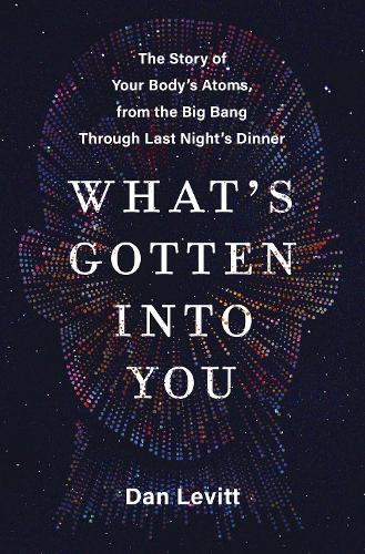 Паперова книга «What's Gotten Into You: The Story of Your Body's Atoms, from the Big Bang Through Last Night's Dinner», автор Ден Левітт - фото №1