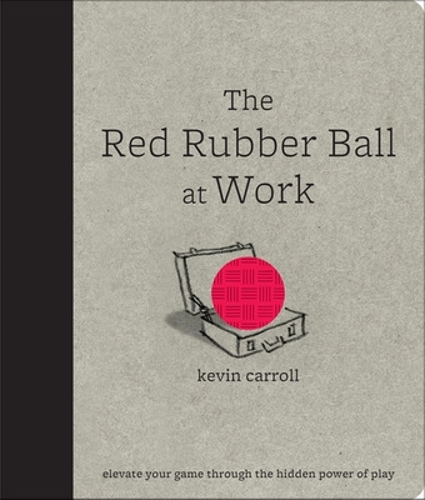 Бумажная книга «The Red Rubber Ball at Work: Elevate Your Game Through the Hidden Power of Play», автор Кевин Кэрролл - фото №1