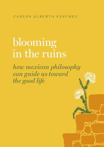 Бумажная книга «Blooming in the Ruins: How Mexican Philosophy Can Guide Us toward the Good Life», автор Карлос Альберто Санчес - фото №1
