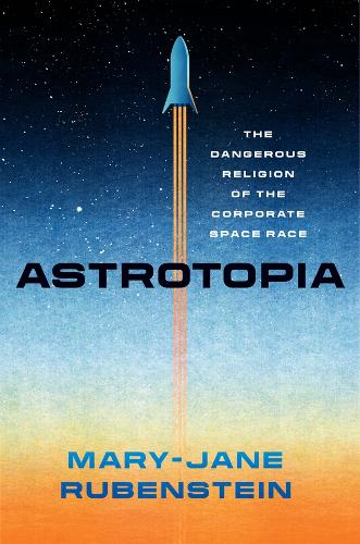 Паперова книга «Astrotopia: The Dangerous Religion of the Corporate Space Race», автор Мері-Джейн Рубенштейн - фото №1