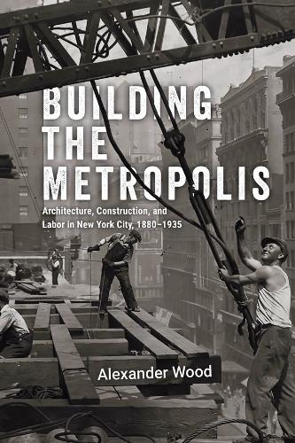 [object Object] «Building the Metropolis: Architecture, Construction, and Labor in New York City, 1880–1935», автор Александр Вуд - фото №1