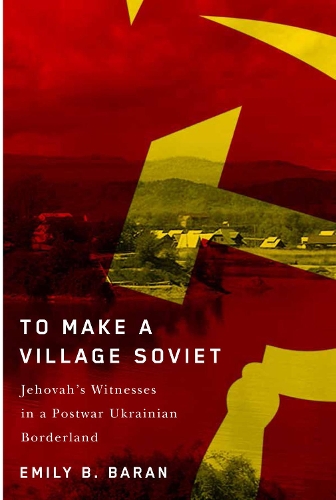 Бумажная книга «To Make a Village Soviet: Jehovah's Witnesses and the Transformation of a Postwar Ukrainian Borderland», автор Эмили Б. Баран - фото №1