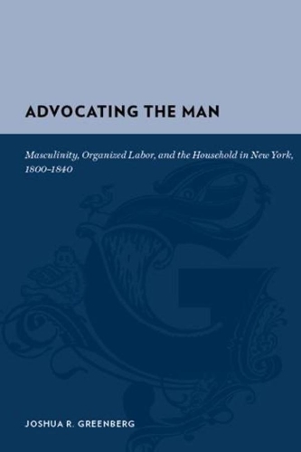 Бумажная книга «Advocating the Man: Masculinity, Organized Labor, and the Household in New York, 1800-1840», автор Джошуа Р. Гринберг - фото №1