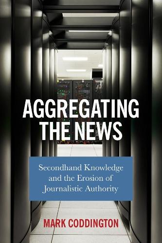 Бумажная книга «Aggregating the News: Secondhand Knowledge and the Erosion of Journalistic Authority», автор Марк Коддингтон - фото №1