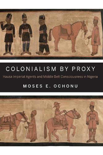 Бумажная книга «Colonialism by Proxy: Hausa Imperial Agents and Middle Belt Consciousness in Nigeria», автор Мозес Э. Охону - фото №1
