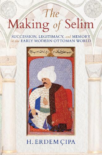 Бумажная книга «The Making of Selim: Succession, Legitimacy, and Memory in the Early Modern Ottoman World», автор Х. Эрдем Чипа - фото №1