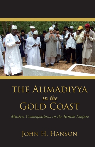 Бумажная книга «The Ahmadiyya in the Gold Coast: Muslim Cosmopolitans in the British Empire», автор Джон Х. Хэнсон - фото №1