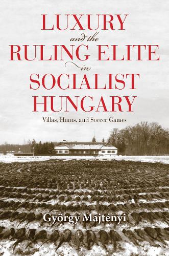 Бумажная книга «Luxury and the Ruling Elite in Socialist Hungary: Villas, Hunts, and Soccer Games», автор Дьёрдь Майтеньи - фото №1