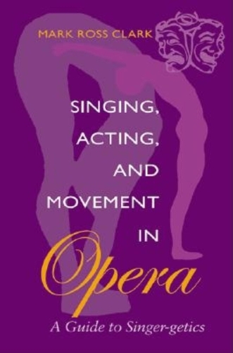 Паперова книга «Singing, Acting, and Movement in Opera: A Guide to Singer-getics», автор Марк Росс Кларк - фото №1