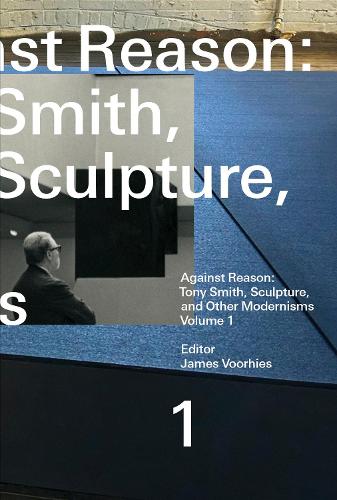 Паперова книга «Against Reason, Volume 1: Tony Smith, Sculpture, and Other Modernisms», автор Джеймс Вурхіс - фото №1