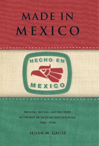 Paper book «Made in Mexico: Regions, Nation, and the State in the Rise of Mexican Industrialism, 1920s–1940s», author Susan M. Gauss - фото №1
