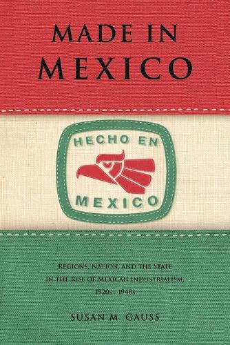 Бумажная книга «Made in Mexico: Regions, Nation, and the State in the Rise of Mexican Industrialism, 1920s–1940s», автор Сьюзен М. Гаусс - фото №1