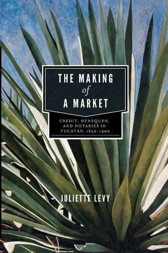 Бумажная книга «The Making of a Market: Credit, Henequen, and Notaries in Yucatán, 1850–1900», автор Джульетта Леви - фото №1