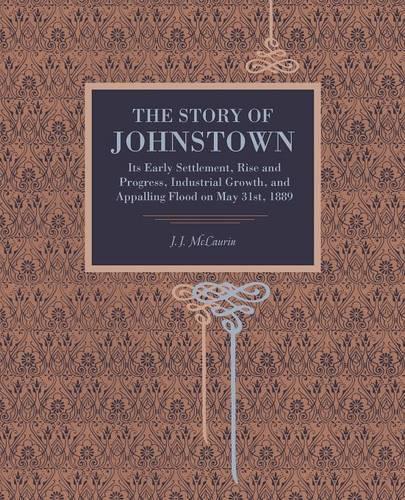 Бумажная книга «The Story of Johnstown: Its Early Settlement, Rise and Progress, Industrial Growth, and Appalling Flood on May 31st, 1889», автор Дж. Дж. Маклаурин - фото №1