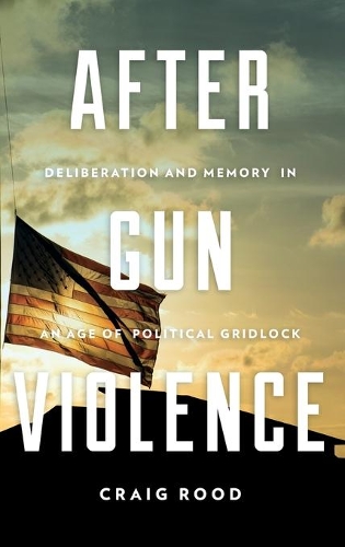 Паперова книга «After Gun Violence: Deliberation and Memory in an Age of Political Gridlock», автор Крейг Руд - фото №1