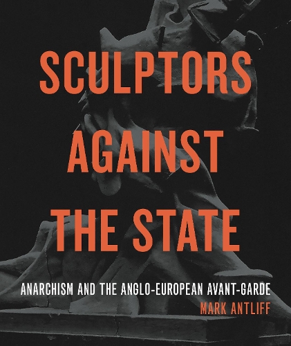 Бумажная книга «Sculptors Against the State: Anarchism and the Anglo-European Avant-Garde», автор Марк Антлифф - фото №1