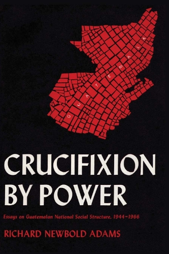 Бумажная книга «Crucifixion by Power: Essays on Guatemalan National Social Structure, 1944–1966», автор Ричард Ньюболд Адамс - фото №1