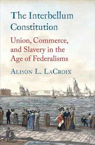 [object Object] «The Interbellum Constitution: Union, Commerce, and Slavery in the Age of Federalisms», автор Элисон Л. Лакруа - фото №1