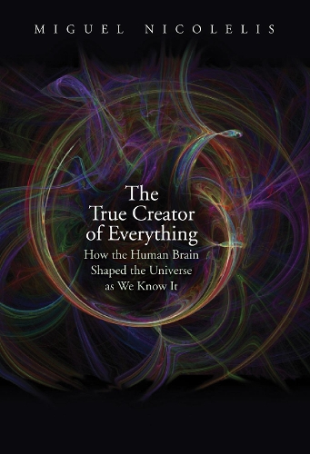 [object Object] «The True Creator of Everything: How the Human Brain Shaped the Universe as We Know It», автор Мігель Ніколеліс - фото №1