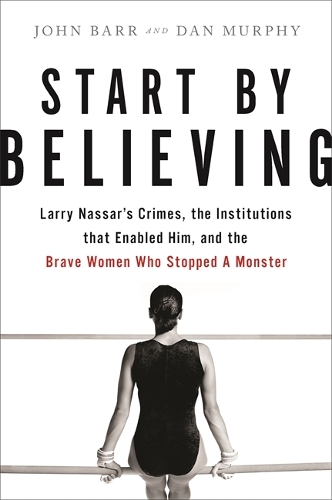 Бумажная книга «Start by Believing: Larry Nassar's Crimes, the Institutions that Enabled Him, and the Brave Women Who Stopped a Monster», авторов Дэн Мерфи, Джон Барр - фото №1